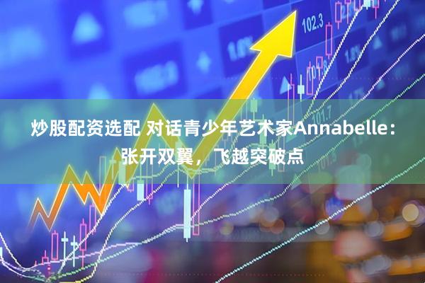 炒股配资选配 对话青少年艺术家Annabelle：张开双翼，飞越突破点