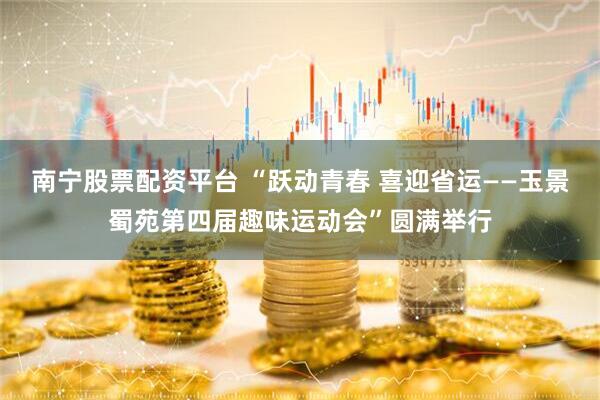 南宁股票配资平台 “跃动青春 喜迎省运——玉景蜀苑第四届趣味运动会”圆满举行