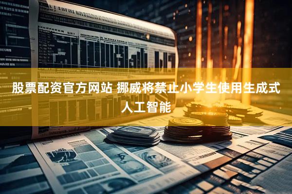 股票配资官方网站 挪威将禁止小学生使用生成式人工智能
