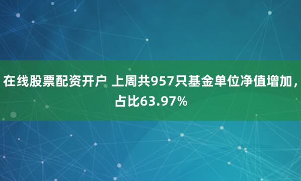 在线股票配资开户 上周共957只基金单位净值增加，占比63.97%