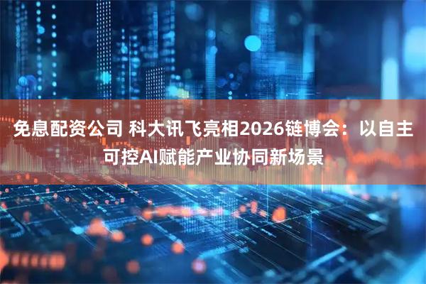免息配资公司 科大讯飞亮相2026链博会：以自主可控AI赋能产业协同新场景