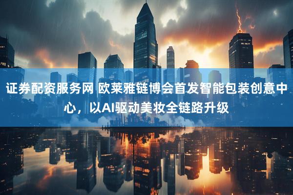 证券配资服务网 欧莱雅链博会首发智能包装创意中心，以AI驱动美妆全链路升级