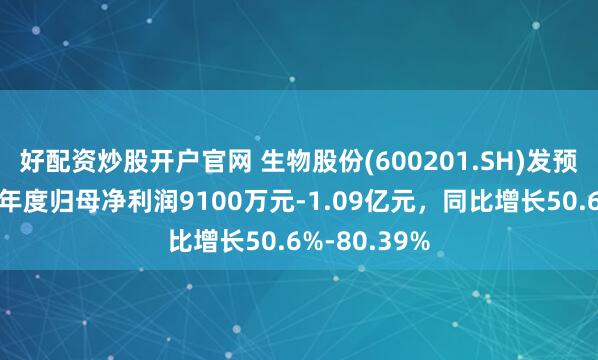 好配资炒股开户官网 生物股份(600201.SH)发预增，预计半年度归母净利润9100万元-1.09亿元，同比增长50.6%-80.39%