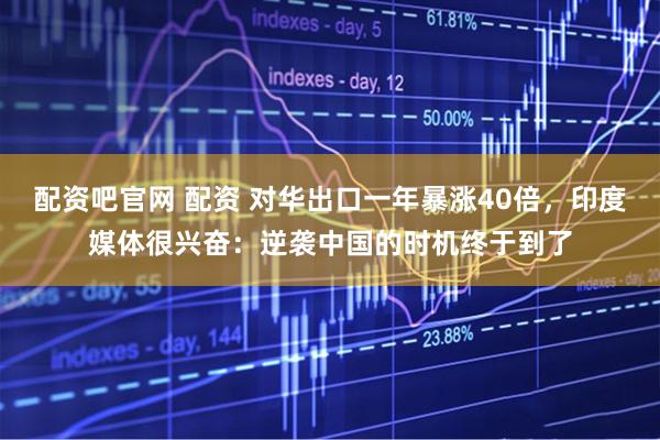 配资吧官网 配资 对华出口一年暴涨40倍，印度媒体很兴奋：逆袭中国的时机终于到了
