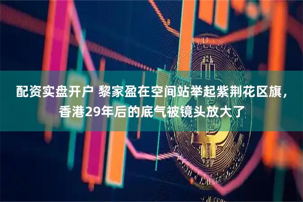 配资实盘开户 黎家盈在空间站举起紫荆花区旗，香港29年后的底气被镜头放大了