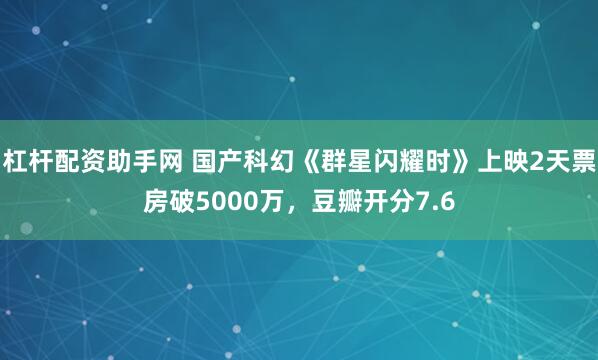 杠杆配资助手网 国产科幻《群星闪耀时》上映2天票房破5000万，豆瓣开分7.6