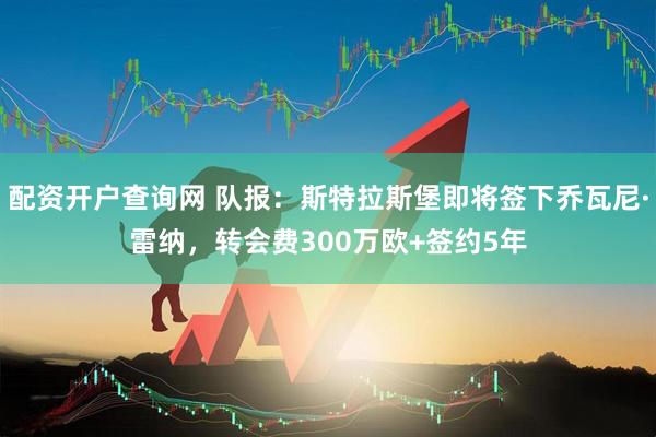 配资开户查询网 队报：斯特拉斯堡即将签下乔瓦尼·雷纳，转会费300万欧+签约5年