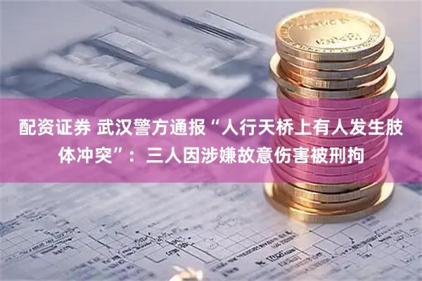 配资证券 武汉警方通报“人行天桥上有人发生肢体冲突”：三人因涉嫌故意伤害被刑拘