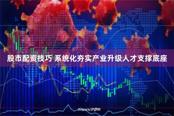 股市配资技巧 系统化夯实产业升级人才支撑底座