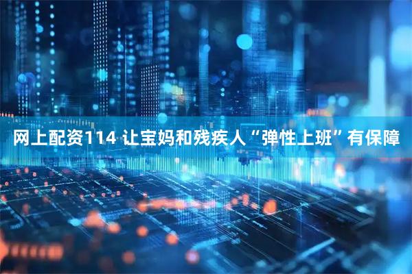 网上配资114 让宝妈和残疾人“弹性上班”有保障