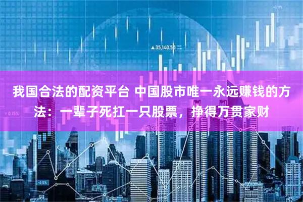 我国合法的配资平台 中国股市唯一永远赚钱的方法：一辈子死扛一只股票，挣得万贯家财